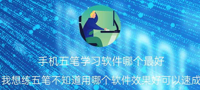 手机五笔学习软件哪个最好 我想练五笔不知道用哪个软件效果好可以速成？